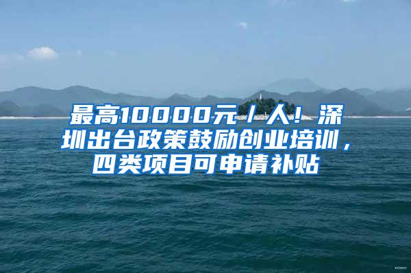 最高10000元／人！深圳出台政策鼓励创业培训，四类项目可申请补贴