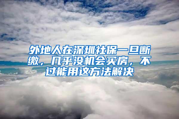 外地人在深圳社保一旦断缴，几乎没机会买房，不过能用这方法解决