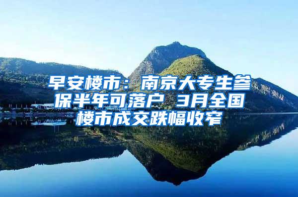 早安楼市：南京大专生参保半年可落户 3月全国楼市成交跌幅收窄