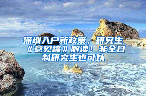 深圳入户新政策，研究生《意见稿》解读！非全日制研究生也可以