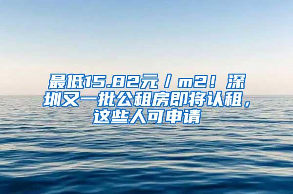 最低15.82元／m2！深圳又一批公租房即将认租，这些人可申请