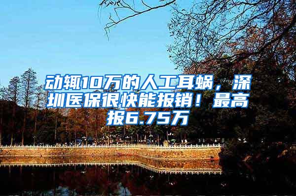 动辄10万的人工耳蜗，深圳医保很快能报销！最高报6.75万