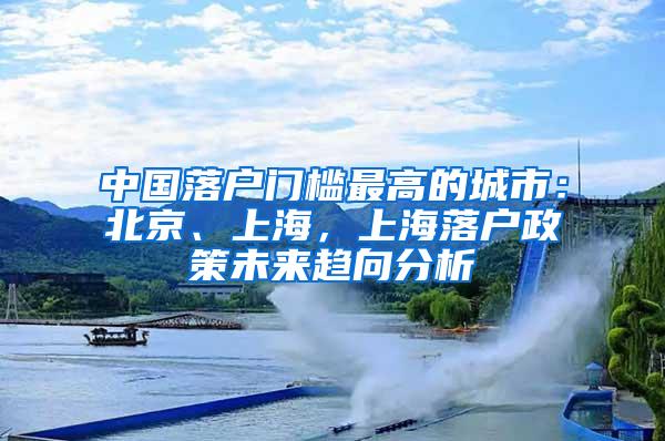 中国落户门槛最高的城市：北京、上海，上海落户政策未来趋向分析