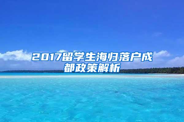 2017留学生海归落户成都政策解析