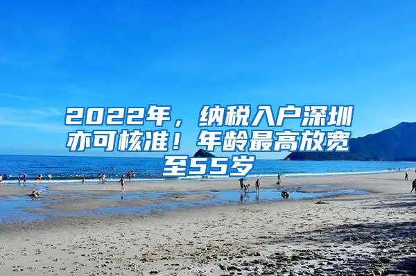 2022年，纳税入户深圳亦可核准！年龄最高放宽至55岁