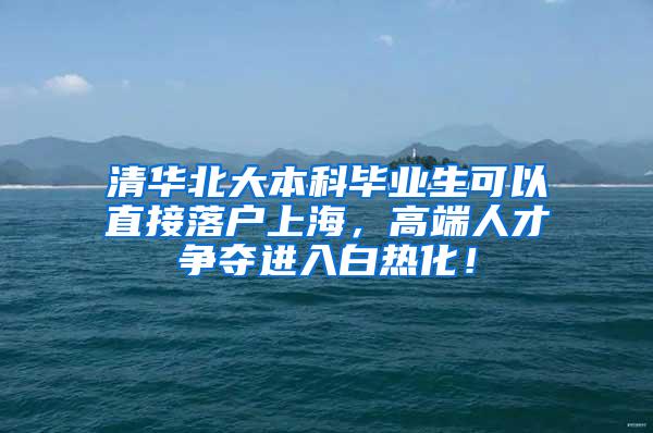 清华北大本科毕业生可以直接落户上海，高端人才争夺进入白热化！