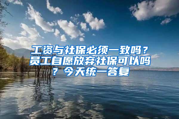 工资与社保必须一致吗？员工自愿放弃社保可以吗？今天统一答复