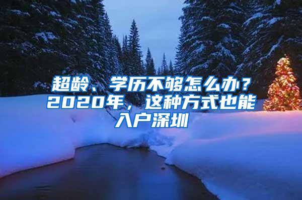 超龄、学历不够怎么办？2020年，这种方式也能入户深圳