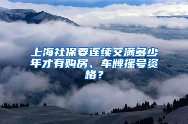 上海社保要连续交满多少年才有购房、车牌摇号资格？