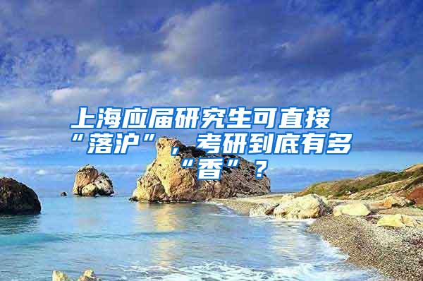 上海应届研究生可直接“落沪”，考研到底有多“香”？