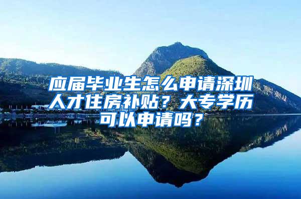 应届毕业生怎么申请深圳人才住房补贴？大专学历可以申请吗？