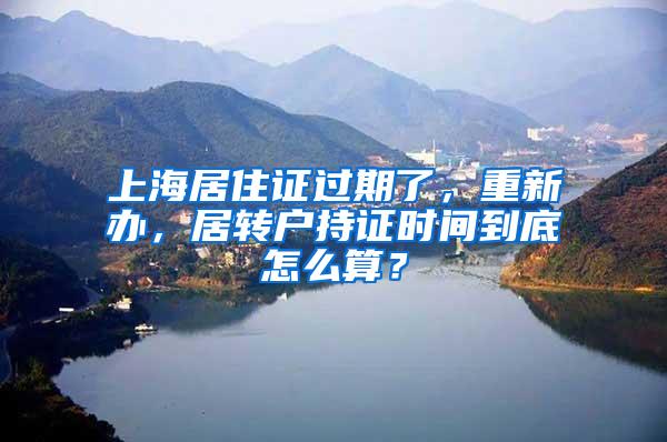 上海居住证过期了，重新办，居转户持证时间到底怎么算？