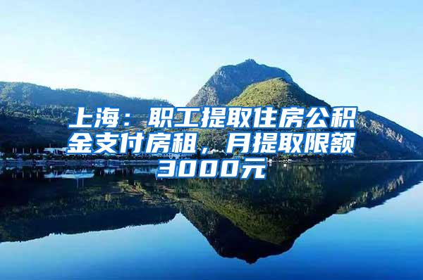 上海：职工提取住房公积金支付房租，月提取限额3000元