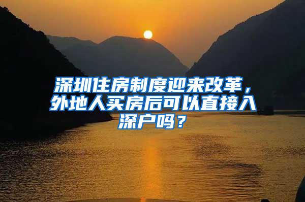 深圳住房制度迎来改革，外地人买房后可以直接入深户吗？