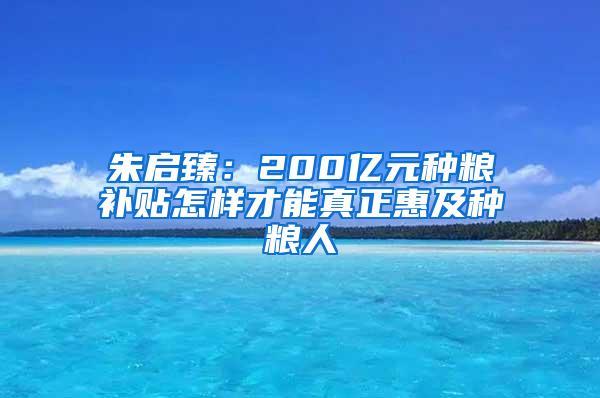 朱启臻：200亿元种粮补贴怎样才能真正惠及种粮人