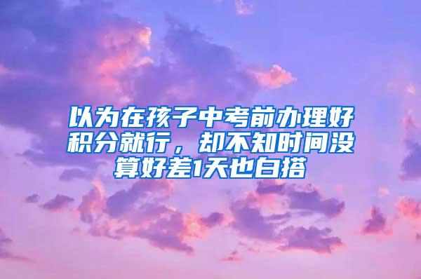 以为在孩子中考前办理好积分就行，却不知时间没算好差1天也白搭