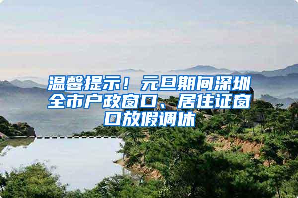 温馨提示！元旦期间深圳全市户政窗口、居住证窗口放假调休