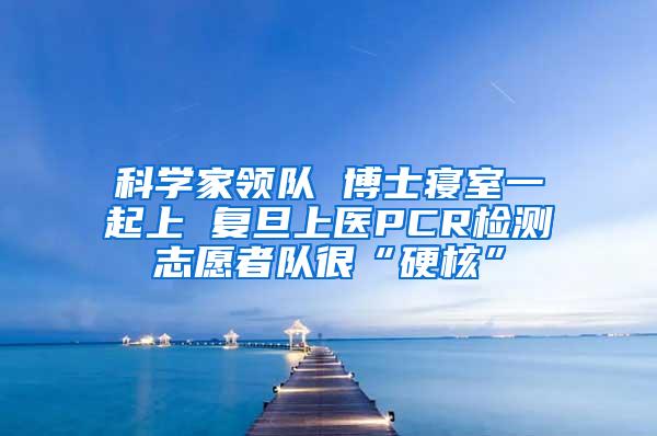 科学家领队 博士寝室一起上 复旦上医PCR检测志愿者队很“硬核”