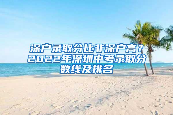 深户录取分比非深户高？2022年深圳中考录取分数线及排名