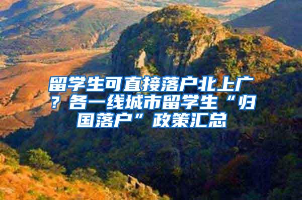 留学生可直接落户北上广？各一线城市留学生“归国落户”政策汇总