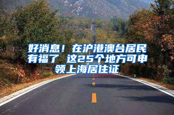 好消息！在沪港澳台居民有福了 这25个地方可申领上海居住证