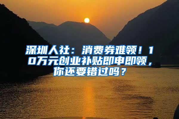 深圳人社：消费券难领！10万元创业补贴即申即领，你还要错过吗？