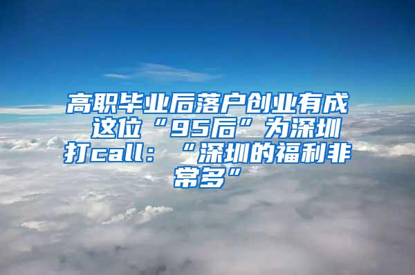 高职毕业后落户创业有成 这位“95后”为深圳打call：“深圳的福利非常多”