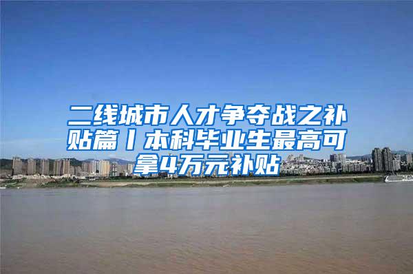 二线城市人才争夺战之补贴篇丨本科毕业生最高可拿4万元补贴