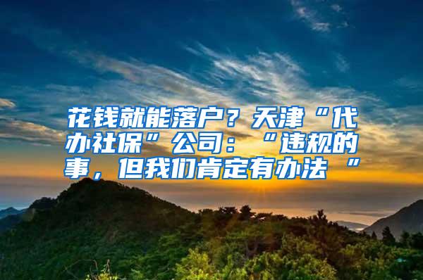 花钱就能落户？天津“代办社保”公司：“违规的事，但我们肯定有办法 ”