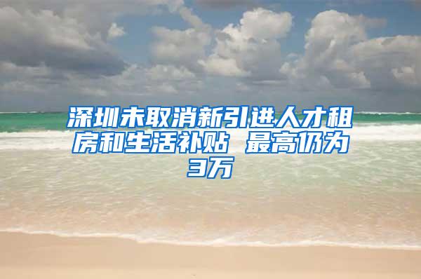 深圳未取消新引进人才租房和生活补贴 最高仍为3万