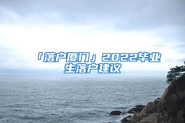 「落户厦门」2022毕业生落户建议