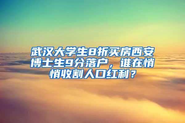 武汉大学生8折买房西安博士生9分落户，谁在悄悄收割人口红利？