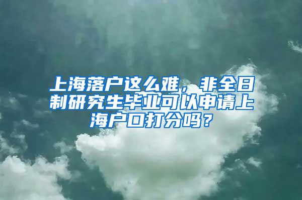 上海落户这么难，非全日制研究生毕业可以申请上海户口打分吗？