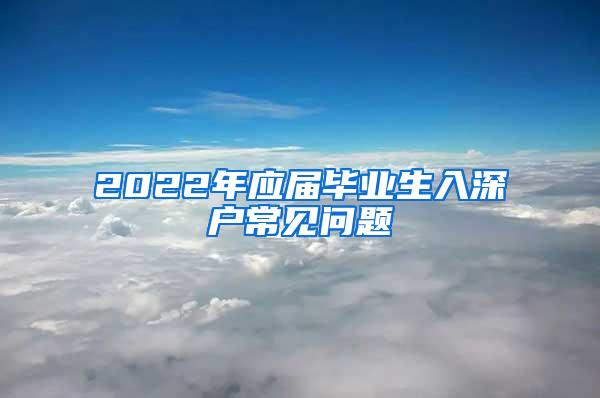 2022年应届毕业生入深户常见问题