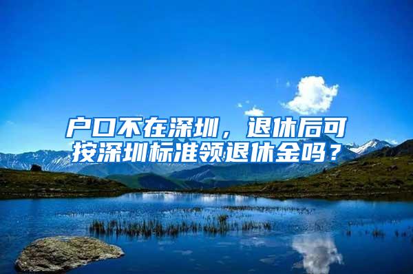 户口不在深圳，退休后可按深圳标准领退休金吗？