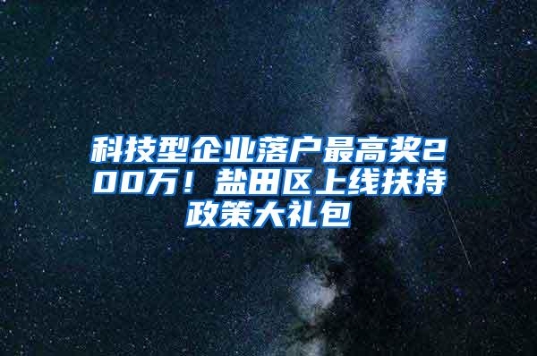 科技型企业落户最高奖200万！盐田区上线扶持政策大礼包