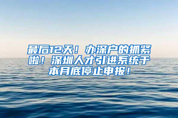 最后12天！办深户的抓紧啦！深圳人才引进系统于本月底停止申报！