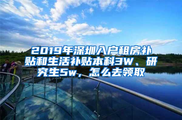 2019年深圳入户租房补贴和生活补贴本科3W、研究生5w，怎么去领取