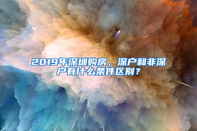 2019年深圳购房，深户和非深户有什么条件区别？