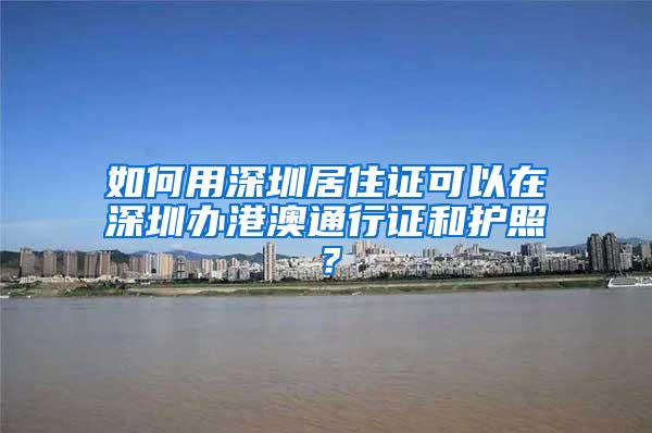 如何用深圳居住证可以在深圳办港澳通行证和护照？