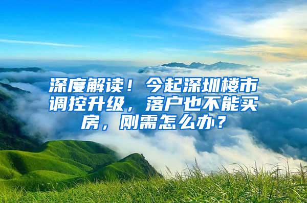 深度解读！今起深圳楼市调控升级，落户也不能买房，刚需怎么办？