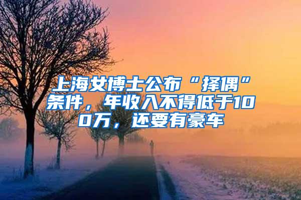 上海女博士公布“择偶”条件，年收入不得低于100万，还要有豪车