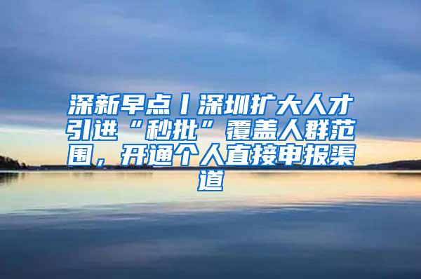 深新早点丨深圳扩大人才引进“秒批”覆盖人群范围，开通个人直接申报渠道