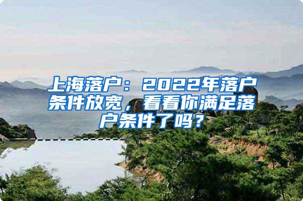 上海落户：2022年落户条件放宽，看看你满足落户条件了吗？