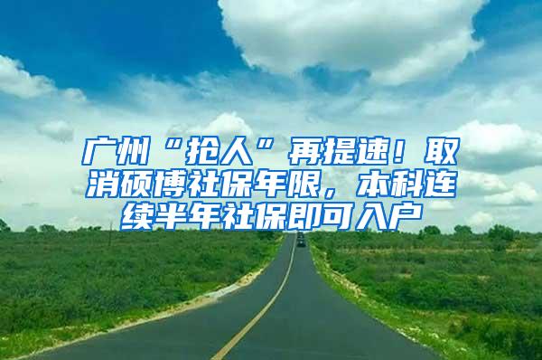 广州“抢人”再提速！取消硕博社保年限，本科连续半年社保即可入户