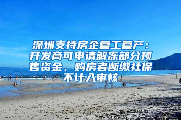 深圳支持房企复工复产：开发商可申请解冻部分预售资金，购房者断缴社保不计入审核