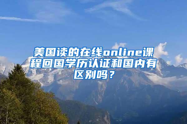 美国读的在线online课程回国学历认证和国内有区别吗？