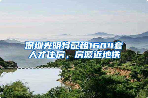 深圳光明将配租1604套人才住房，房源近地铁