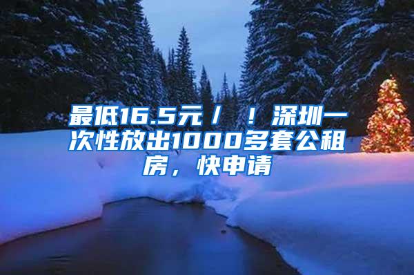 最低16.5元／㎡！深圳一次性放出1000多套公租房，快申请