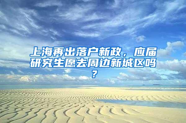 上海再出落户新政，应届研究生愿去周边新城区吗？